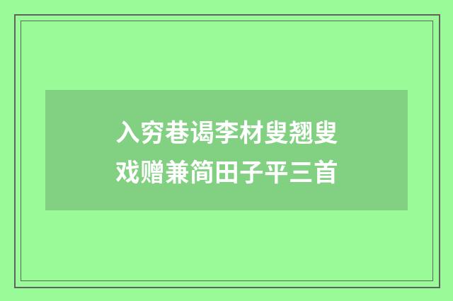 入穷巷谒李材叟翘叟戏赠兼简田子平三首