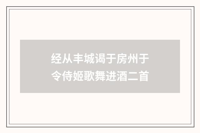 经从丰城谒于房州于令侍姬歌舞进酒二首
