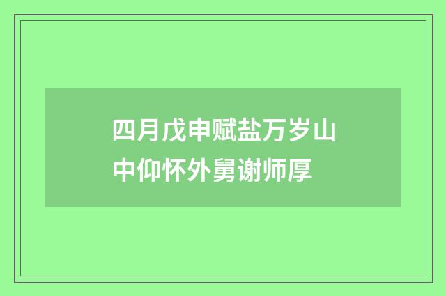 四月戊申赋盐万岁山中仰怀外舅谢师厚