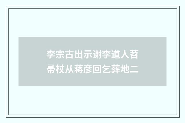 李宗古出示谢李道人苕帚杖从蒋彦回乞葬地二