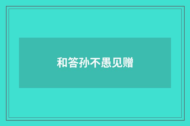 和答孙不愚见赠