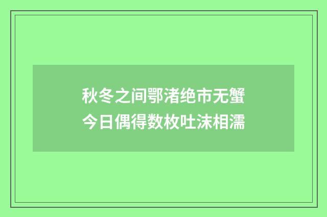 秋冬之间鄂渚绝市无蟹今日偶得数枚吐沫相濡