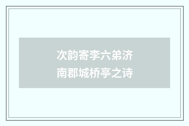 次韵寄李六弟济南郡城桥亭之诗