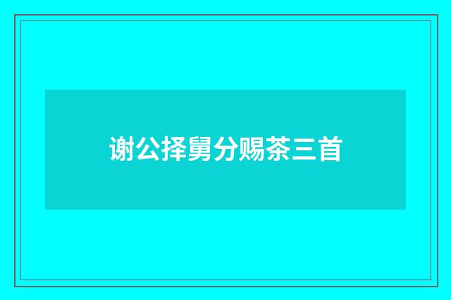 谢公择舅分赐茶三首