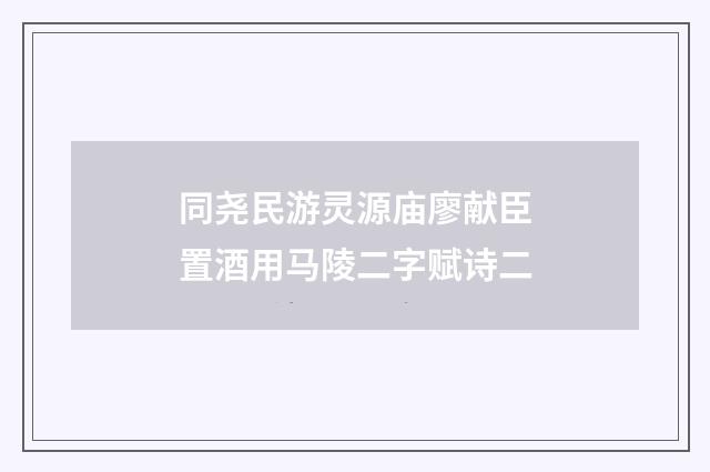 同尧民游灵源庙廖献臣置酒用马陵二字赋诗二