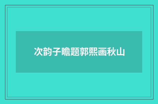 次韵子瞻题郭熙画秋山