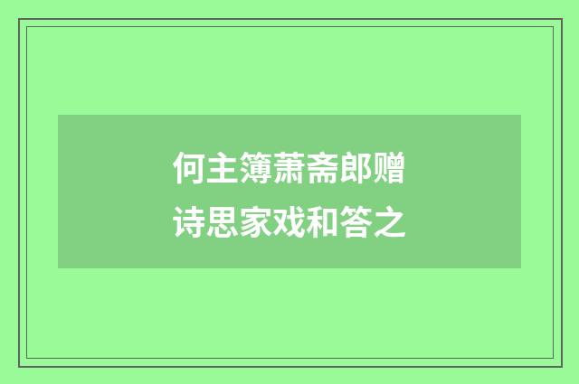 何主簿萧斋郎赠诗思家戏和答之