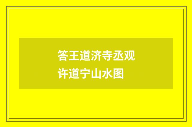 答王道济寺丞观许道宁山水图