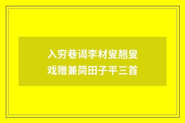 入穷巷谒李材叟翘叟戏赠兼简田子平三首
