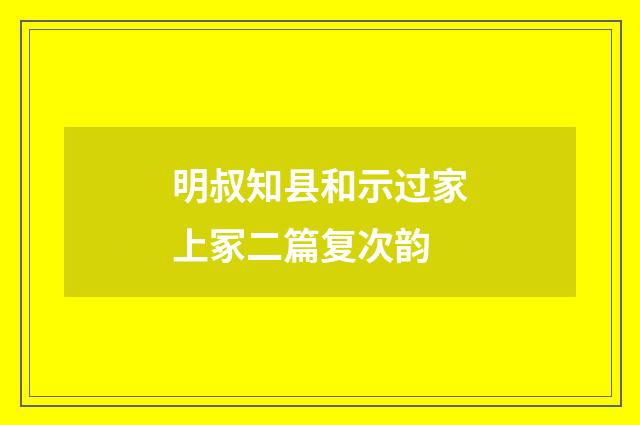 明叔知县和示过家上冢二篇复次韵