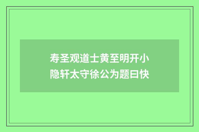 寿圣观道士黄至明开小隐轩太守徐公为题曰快