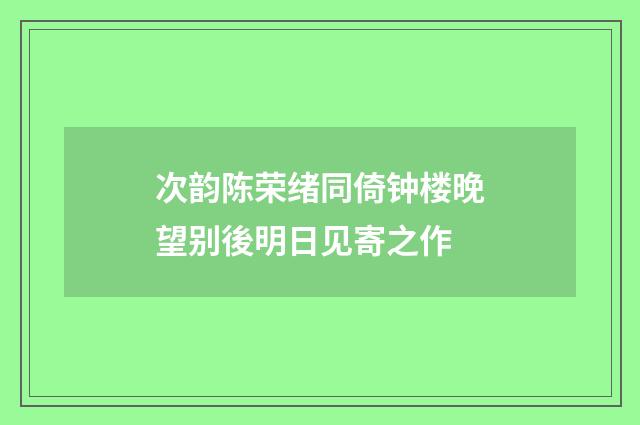 次韵陈荣绪同倚钟楼晚望别後明日见寄之作