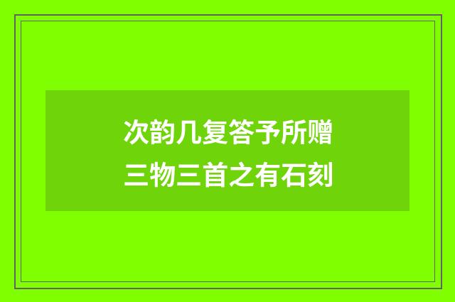 次韵几复答予所赠三物三首之有石刻