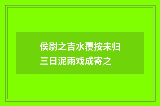 侯尉之吉水覆按未归三日泥雨戏成寄之