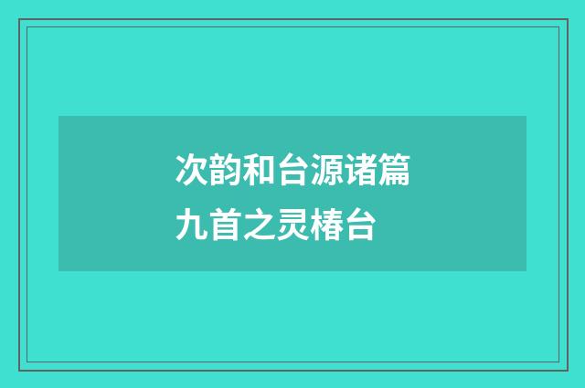 次韵和台源诸篇九首之灵椿台