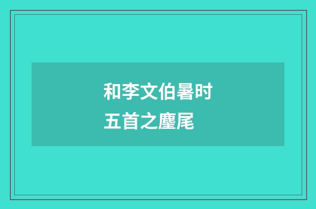 和李文伯暑时五首之麈尾