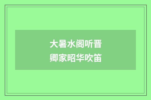 大暑水阁听晋卿家昭华吹笛