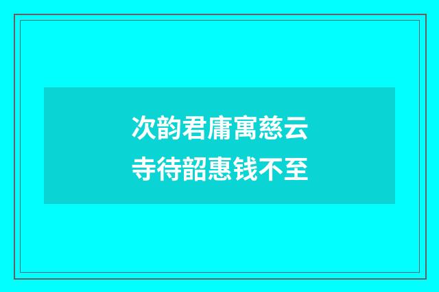 次韵君庸寓慈云寺待韶惠钱不至