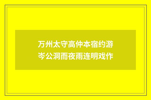 万州太守高仲本宿约游岑公洞而夜雨连明戏作
