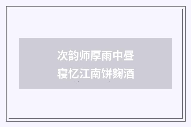 次韵师厚雨中昼寝忆江南饼麴酒