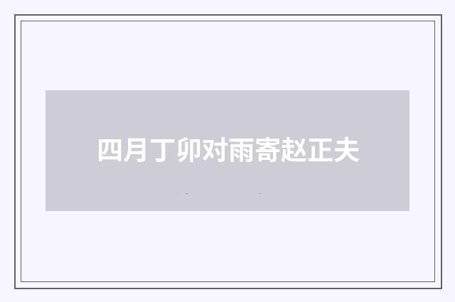 四月丁卯对雨寄赵正夫