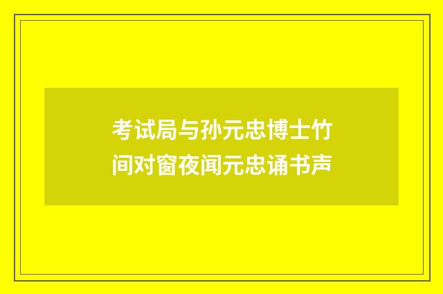 考试局与孙元忠博士竹间对窗夜闻元忠诵书声
