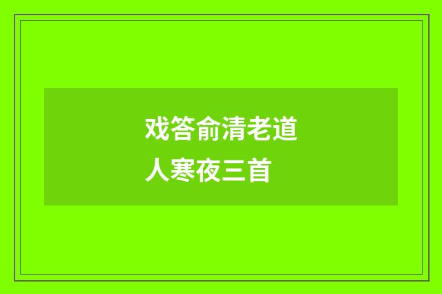 戏答俞清老道人寒夜三首