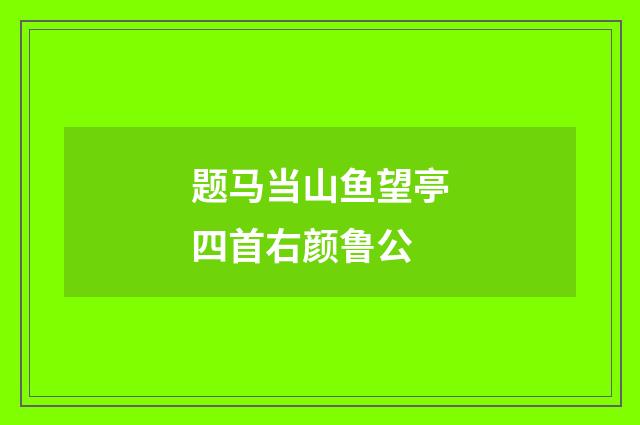 题马当山鱼望亭四首右颜鲁公