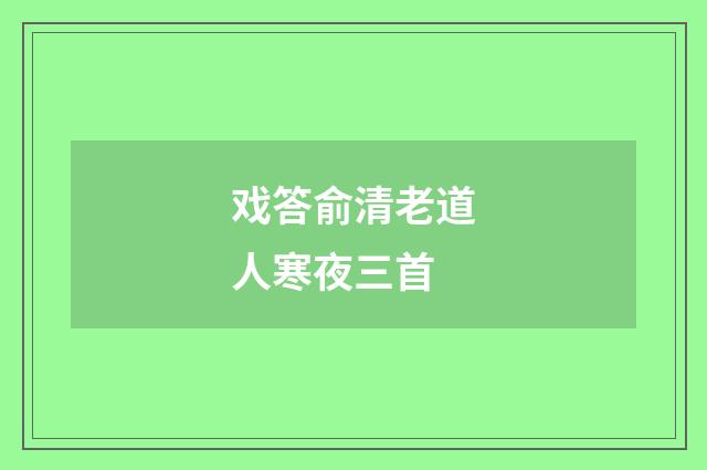 戏答俞清老道人寒夜三首