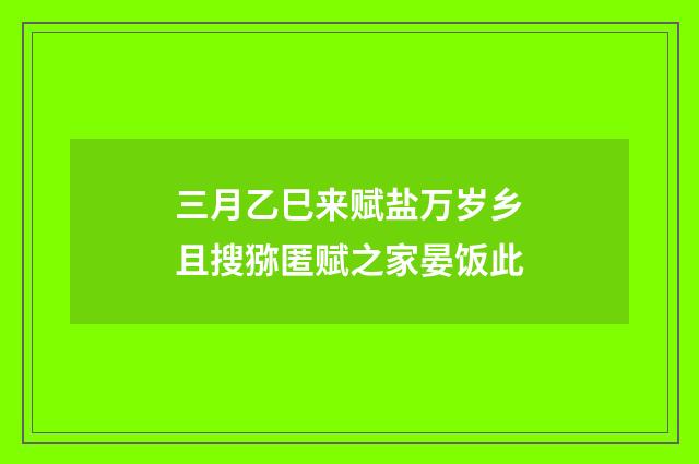 三月乙巳来赋盐万岁乡且搜猕匿赋之家晏饭此