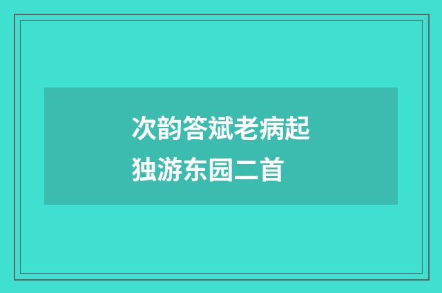 次韵答斌老病起独游东园二首