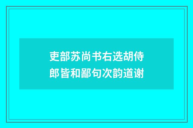 吏部苏尚书右选胡侍郎皆和鄙句次韵道谢