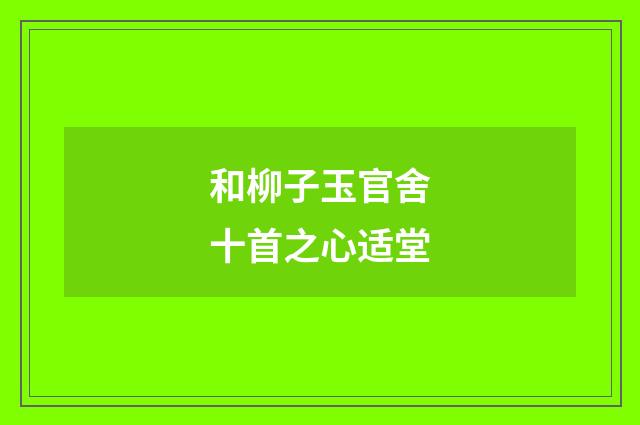 和柳子玉官舍十首之心适堂