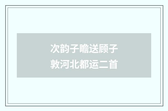 次韵子瞻送顾子敦河北都运二首