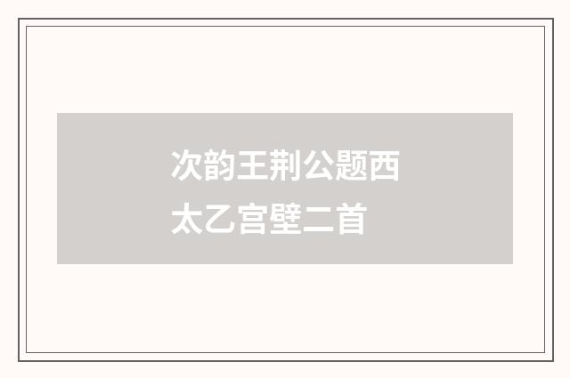 次韵王荆公题西太乙宫壁二首