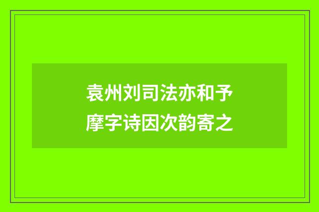 袁州刘司法亦和予摩字诗因次韵寄之