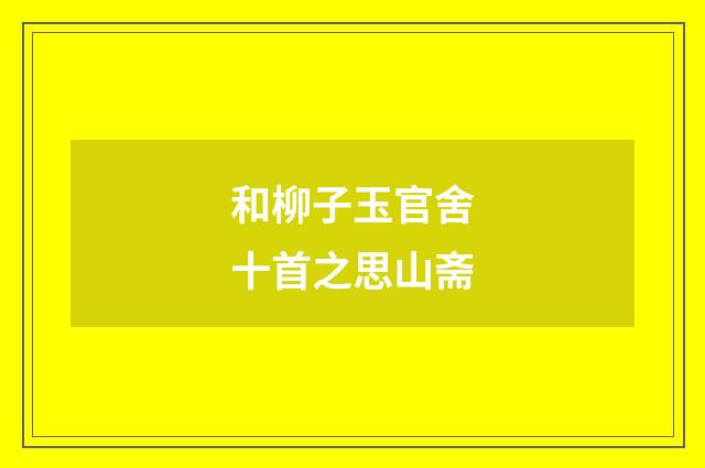 和柳子玉官舍十首之思山斋