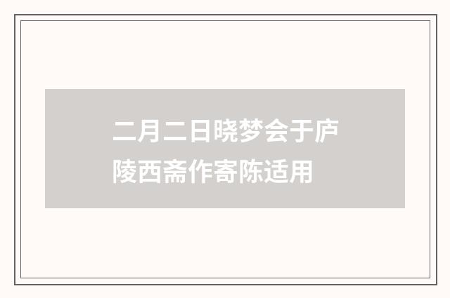 二月二日晓梦会于庐陵西斋作寄陈适用