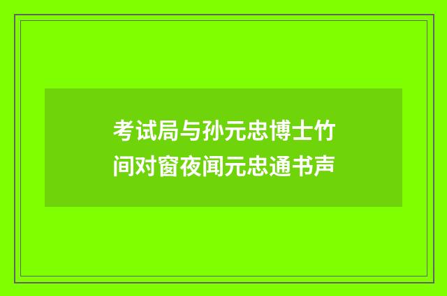 考试局与孙元忠博士竹间对窗夜闻元忠通书声