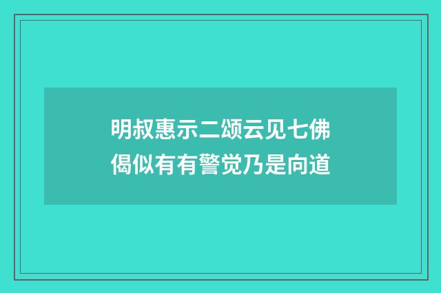 明叔惠示二颂云见七佛偈似有有警觉乃是向道