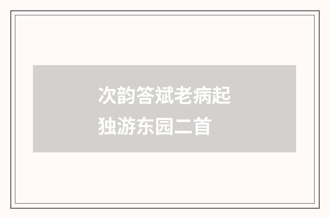 次韵答斌老病起独游东园二首