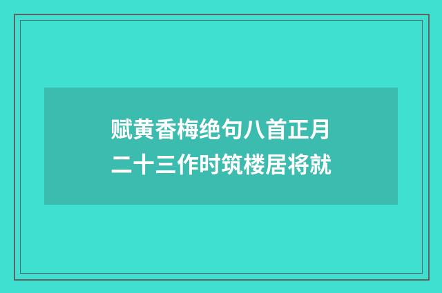 赋黄香梅绝句八首正月二十三作时筑楼居将就