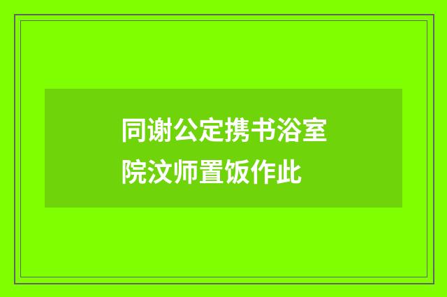 同谢公定携书浴室院汶师置饭作此