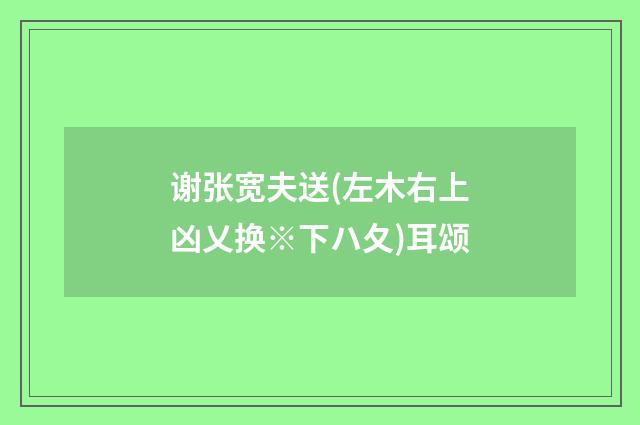 谢张宽夫送(左木右上凶乂换※下ハ夂)耳颂