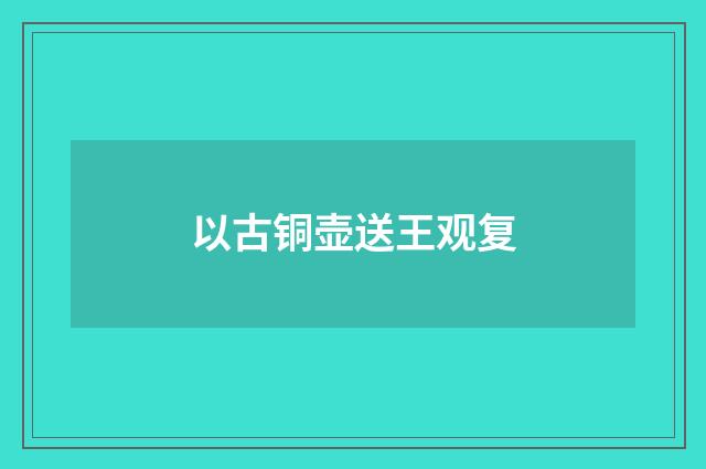 以古铜壶送王观复