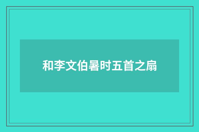 和李文伯暑时五首之扇
