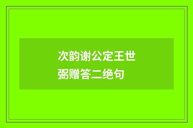 次韵谢公定王世弼赠答二绝句