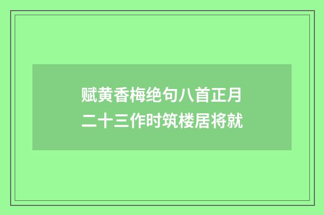 赋黄香梅绝句八首正月二十三作时筑楼居将就