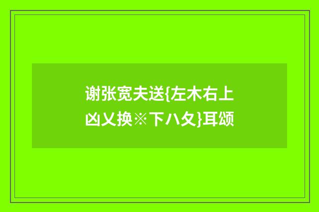谢张宽夫送{左木右上凶乂换※下ハ夂}耳颂