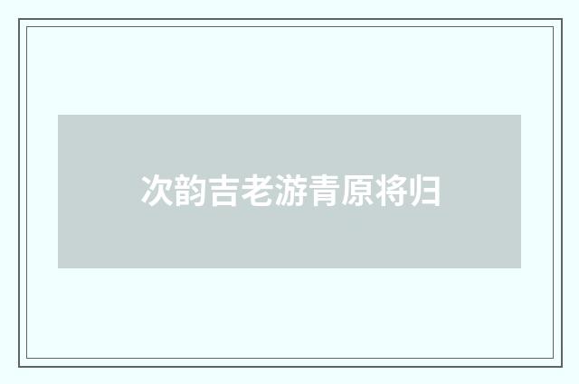 次韵吉老游青原将归